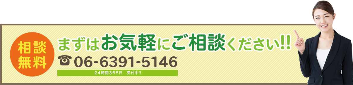 相談 無料 まずはお気軽にご相談ください!!  06-6391-5146 24時間365日　受付中!!