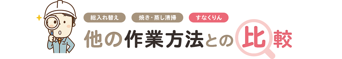 総入れ替え 焼き・蒸し清掃 すなくりん 他の作業方法との 比較